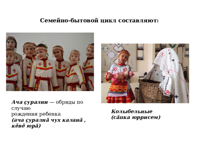 Семейно-бытовой цикл составляют: Ача çурални — обряды по случаю рождения ребенка (ача çуралнă чух каланă , кěвě юрă) Колыбельные (сăпка юррисем) 
