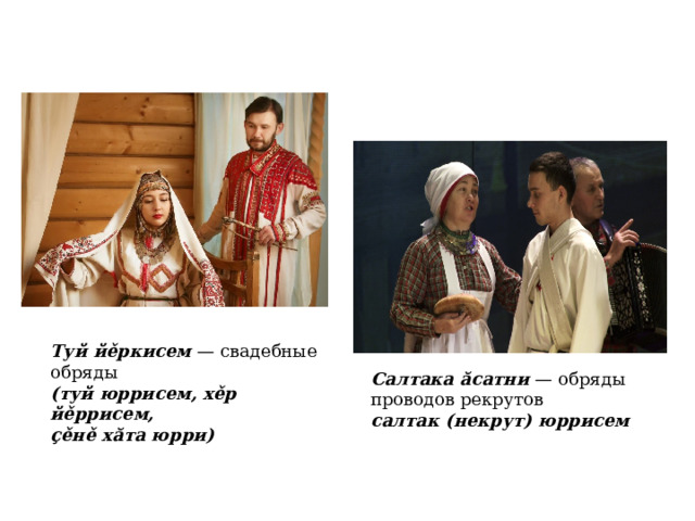 Туй йěркисем — свадебные обряды (туй юррисем, хěр йěррисем, çěнě хăта юрри) Салтака ăсатни — обряды проводов рекрутов салтак (некрут) юррисем  