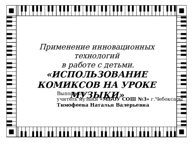 Применение инновационных технологий  в работе с детьми. «ИСПОЛЬЗОВАНИЕ КОМИКСОВ НА УРОКЕ МУЗЫКИ» Выполнила : учитель музыки «МБОУ СОШ №3» г.Чебоксары Тимофеева Наталья Валерьевна 