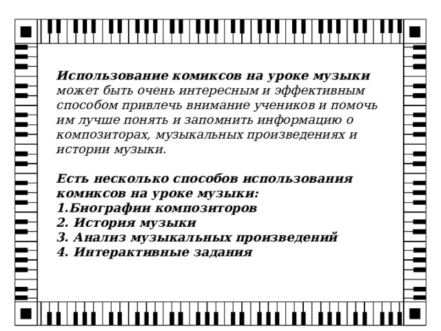 Использование комиксов на уроке музыки может быть очень интересным и эффективным способом привлечь внимание учеников и помочь им лучше понять и запомнить информацию о композиторах, музыкальных произведениях и истории музыки.  Есть несколько способов использования комиксов на уроке музыки: 1.Биографии композиторов 2. История музыки 3. Анализ музыкальных произведений 4. Интерактивные задания    