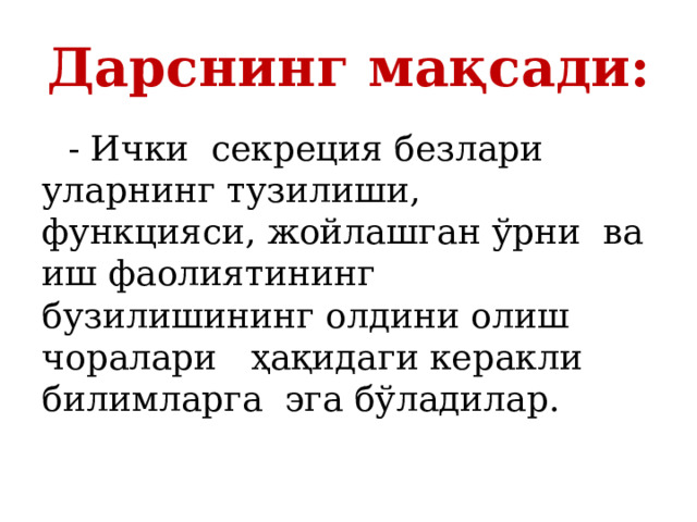 Дарснинг мақсади:  - Ички секреция безлари уларнинг тузилиши, функцияси, жойлашган ўрни ва иш фаолиятининг бузилишининг олдини олиш чоралари ҳақидаги керакли билимларга эга бўладилар. 