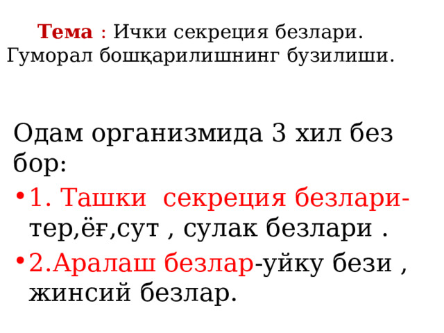 Тема : Ички секреция безлари.  Гуморал бошқарилишнинг бузилиши. Одам организмида 3 хил без бор: 1.  Ташки секреция безлари- тер,ёғ,сут , сулак безлари . 2.Аралаш безлар -уйку бези , жинсий безлар. 