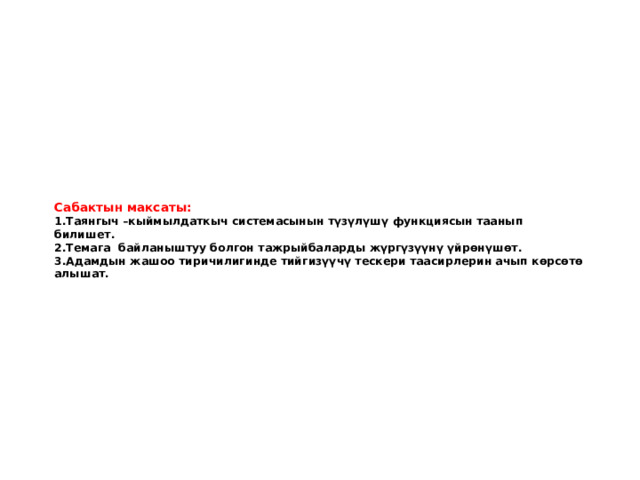 Сабактын максаты:  1.Таянгыч –кыймылдаткыч системасынын түзүлүшү функциясын таанып билишет.  2.Темага байланыштуу болгон тажрыйбаларды жүргүзүүнү үйрөнүшөт.  3.Адамдын жашоо тиричилигинде тийгизүүчү тескери таасирлерин ачып көрсөтө алышат.   