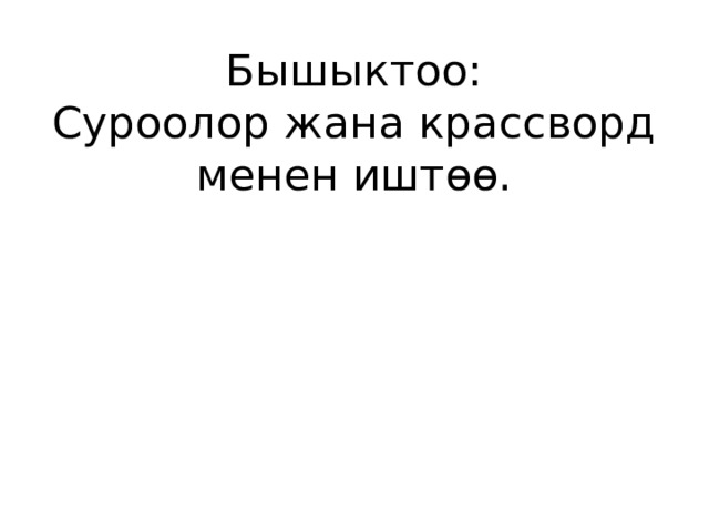Бышыктоо:  Суроолор жана крассворд менен иштөө.   