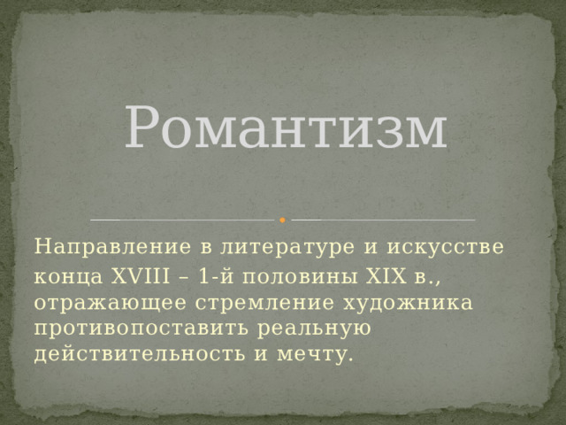 Романтизм Направление в литературе и искусстве конца XVIII – 1-й половины XIX в., отражающее стремление художника противопоставить реальную действительность и мечту. 