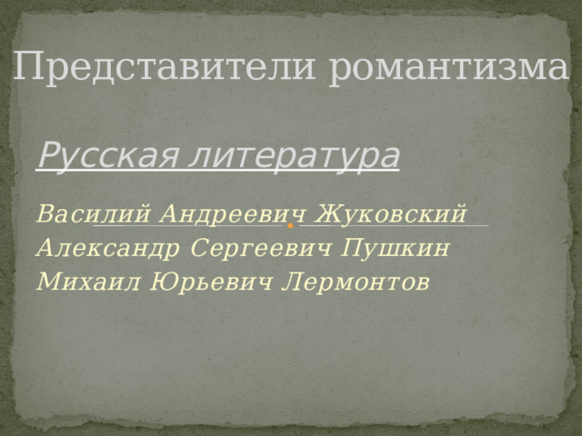 Представители романтизма Русская литература Василий Андреевич Жуковский Александр Сергеевич Пушкин Михаил Юрьевич Лермонтов 