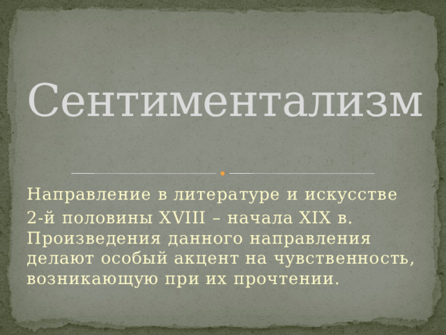 Сентиментализм Направление в литературе и искусстве 2-й половины XVIII – начала XIX в. Произведения данного направления делают особый акцент на чувственность, возникающую при их прочтении. 