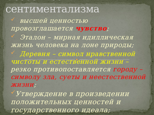 Особенности сентиментализма  высшей ценностью провозглашается чувство ;  Эталон – мирная идиллическая жизнь человека на лоне природы;  Деревня – символ нравственной чистоты и естественной жизни – резко противопоставляется городу – символу зла, суеты и неестественной жизни ; Утверждение в произведении положительных ценностей и государственного идеала; 