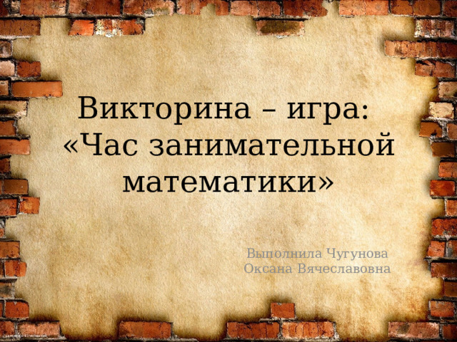 Викторина – игра:  «Час занимательной математики» Выполнила Чугунова Оксана Вячеславовна 
