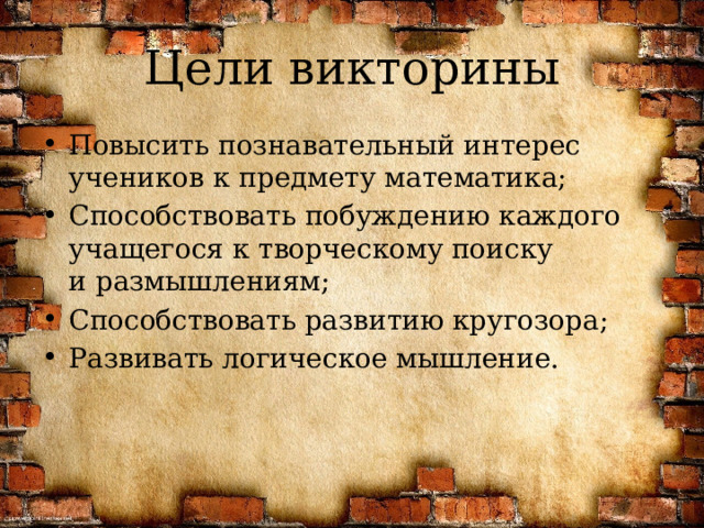 Цели викторины Повысить познавательный интерес учеников к предмету математика; Способствовать побуждению каждого учащегося к творческому поиску и размышлениям; Способствовать развитию кругозора; Развивать логическое мышление. 