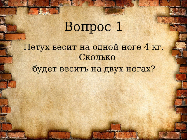 Вопрос 1 Петух весит на одной ноге 4 кг. Сколько будет весить на двух ногах? 