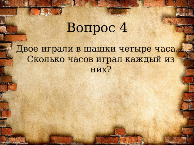 Вопрос 4 Двое играли в шашки четыре часа. Сколько часов играл каждый из них? 