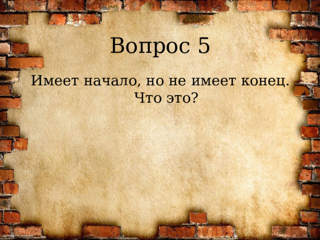 Вопрос 5 Имеет начало, но не имеет конец. Что это? 