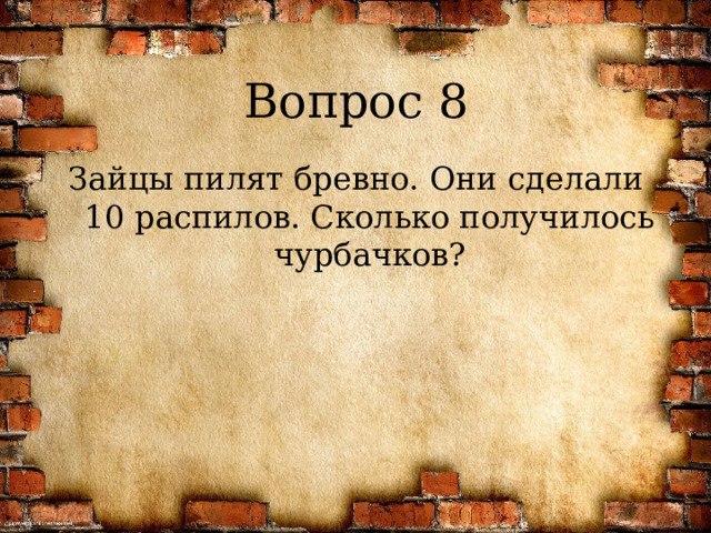 Вопрос 8 Зайцы пилят бревно. Они сделали 10 распилов. Сколько получилось чурбачков? 