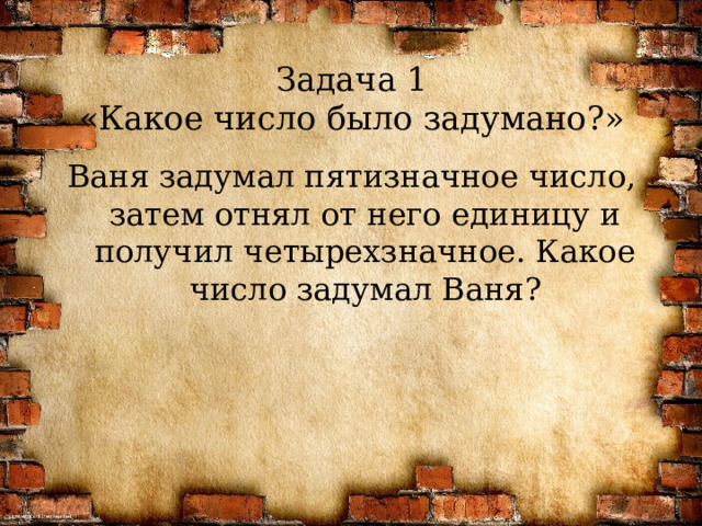Задача 1  «Какое число было задумано?» Ваня задумал пятизначное число, затем отнял от него единицу и получил четырехзначное. Какое число задумал Ваня?  