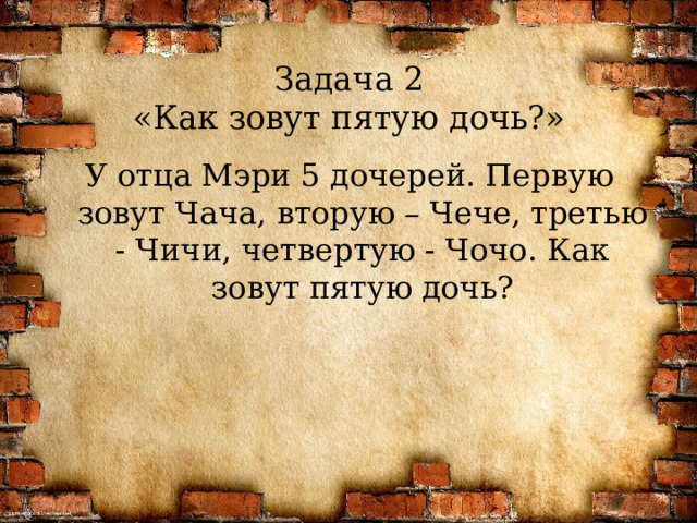 Задача 2  «Как зовут пятую дочь?» У отца Мэри 5 дочерей. Первую зовут Чача, вторую – Чече, третью - Чичи, четвертую - Чочо. Как зовут пятую дочь?  