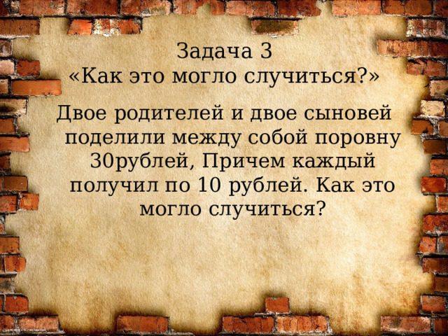 Задача 3  «Как это могло случиться?» Двое родителей и двое сыновей поделили между собой поровну 30рублей, Причем каждый получил по 10 рублей. Как это могло случиться?  