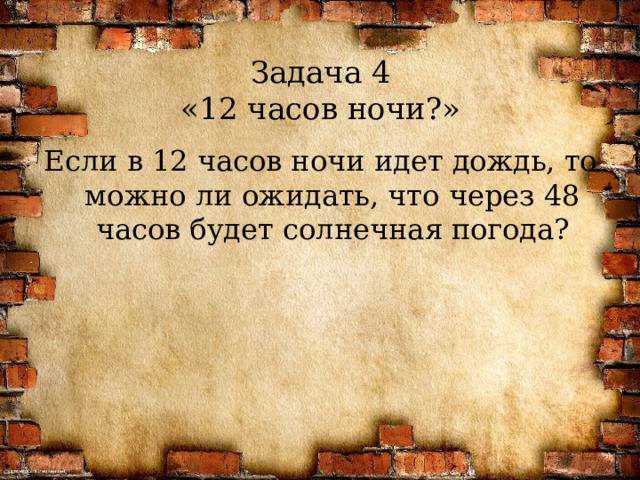 Задача 4  «12 часов ночи?» Если в 12 часов ночи идет дождь, то можно ли ожидать, что через 48 часов будет солнечная погода?  