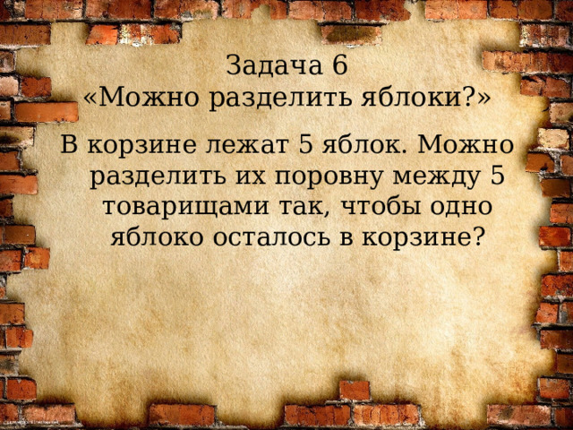 Задача 6  «Можно разделить яблоки?» В корзине лежат 5 яблок. Можно разделить их поровну между 5 товарищами так, чтобы одно яблоко осталось в корзине?  