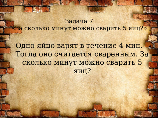 Задача 7  «За сколько минут можно сварить 5 яиц?» Одно яйцо варят в течение 4 мин. Тогда оно считается сваренным. За сколько минут можно сварить 5 яиц?  