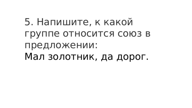 5. Напишите, к какой группе относится союз в предложении: Мал золотник, да дорог. 