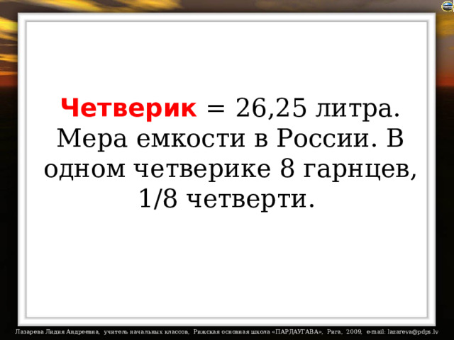 Четверик = 26,25 литра. Мера емкости в России. В одном четверике 8 гарнцев, 1/8 четверти.  