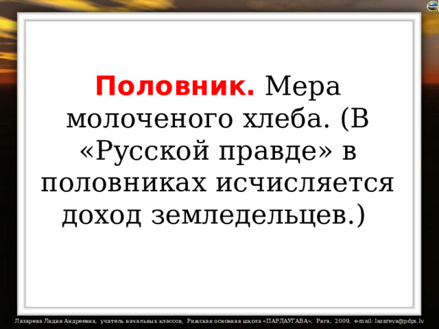 Половник. Мера молоченого хлеба. (В «Русской правде» в половниках исчисляется доход земледельцев.)  
