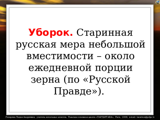 Уборок. Старинная русская мера небольшой вместимости – около ежедневной порции зерна (по «Русской Правде»).  