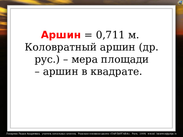 Аршин = 0,711 м.  Коловратный аршин (др. рус.) – мера площади – аршин в квадрате.   