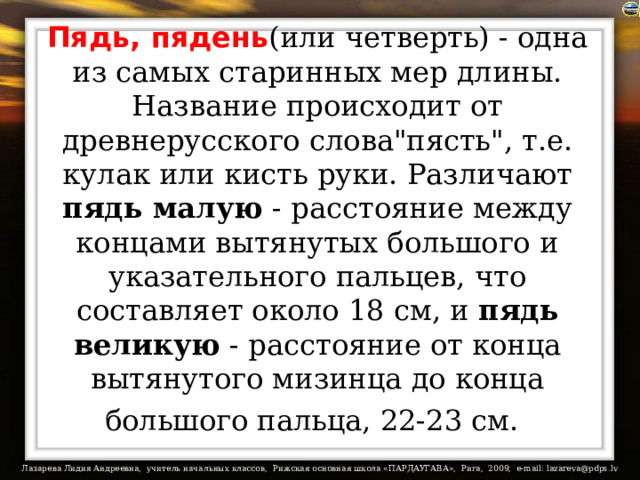 Пядь,  пядень (или четверть) - одна из самых старинных мер длины. Название происходит от древнерусского слова