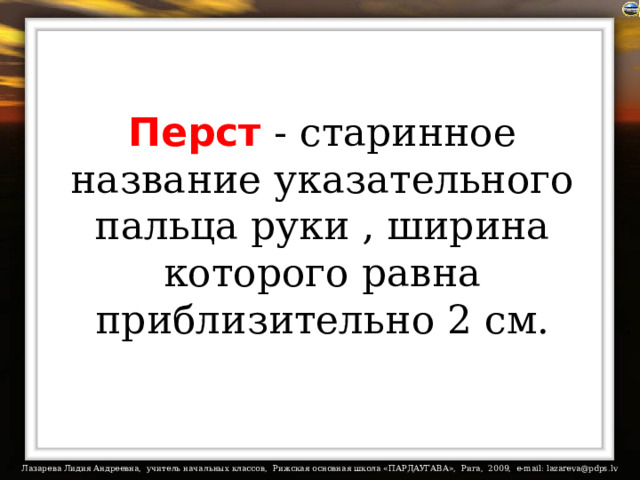 Перст - старинное название указательного пальца руки , ширина которого равна приблизительно 2 см.   