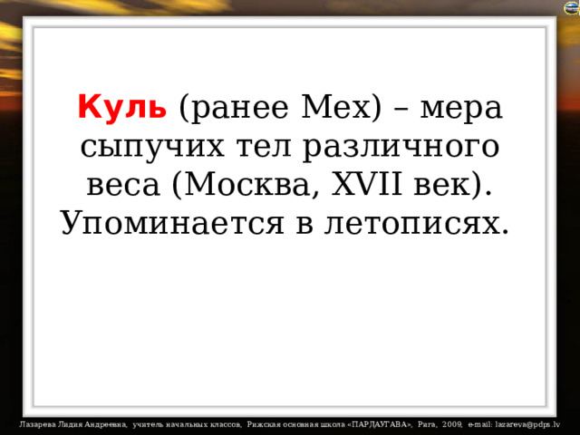 Куль (ранее Мех) – мера сыпучих тел различного веса (Москва, XVII век). Упоминается в летописях.  