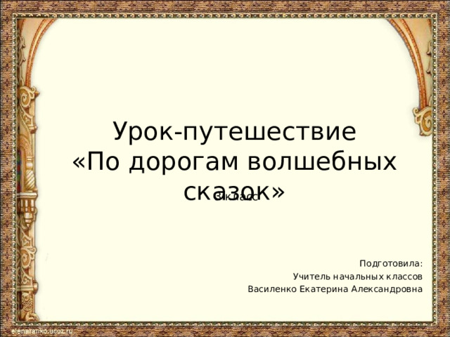 Урок-путешествие «По дорогам волшебных сказок» 3 класс Подготовила: Учитель начальных классов Василенко Екатерина Александровна 
