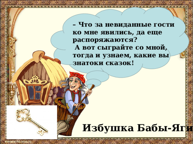 – Что за невиданные гости ко мне явились, да еще распоряжаются?  А вот сыграйте со мной, тогда и узнаем, какие вы знатоки сказок!  Избушка Бабы-Яги 