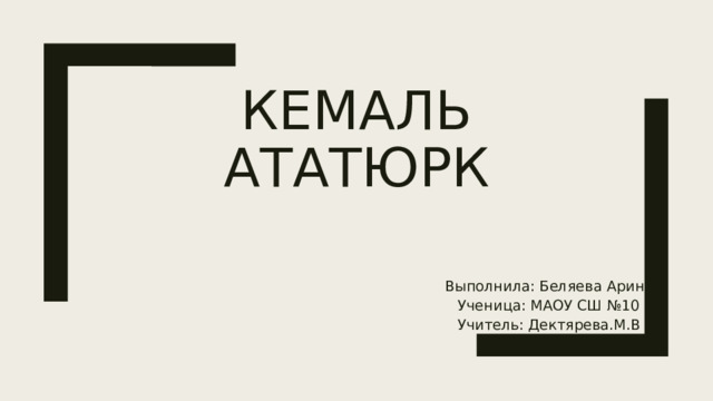 кемаль ататюрк Выполнила: Беляева Арина Ученица: МАОУ СШ №10 Учитель: Дектярева.М.В 