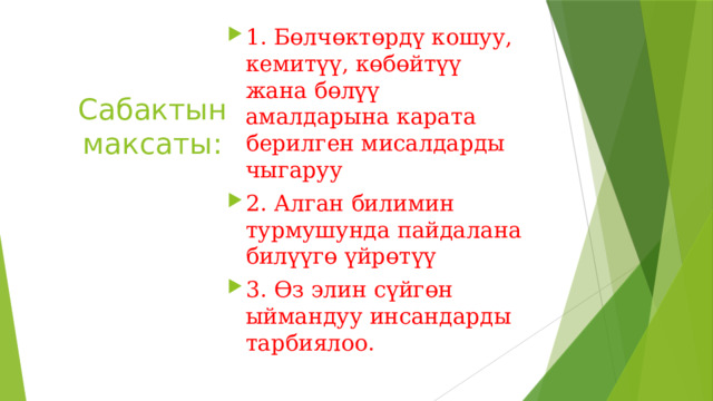 1. Бөлчөктөрдү кошуу, кемитүү, көбөйтүү жана бөлүү амалдарына карата берилген мисалдарды чыгаруу 2. Алган билимин турмушунда пайдалана билүүгө үйрөтүү 3. Өз элин сүйгөн ыймандуу инсандарды тарбиялоо. Сабактын максаты: 