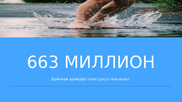 663 МИЛЛИОН Дүйнөдө адамдар таза суусуз жашашат. 