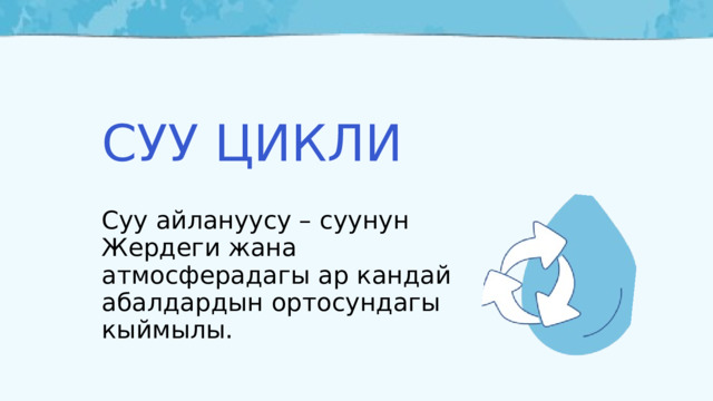 СУУ ЦИКЛИ Суу айлануусу – суунун Жердеги жана атмосферадагы ар кандай абалдардын ортосундагы кыймылы. 