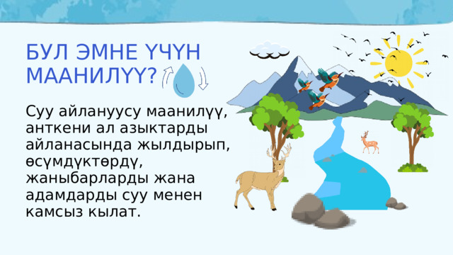 БУЛ ЭМНЕ ҮЧҮН МААНИЛҮҮ? Суу айлануусу маанилүү, анткени ал азыктарды айланасында жылдырып, өсүмдүктөрдү, жаныбарларды жана адамдарды суу менен камсыз кылат. 