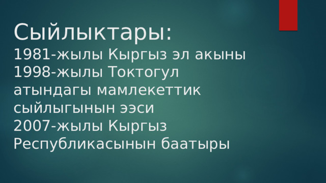 Сыйлыктары:  1981-жылы Кыргыз эл акыны  1998-жылы Токтогул атындагы мамлекеттик сыйлыгынын ээси  2007-жылы Кыргыз Республикасынын баатыры   