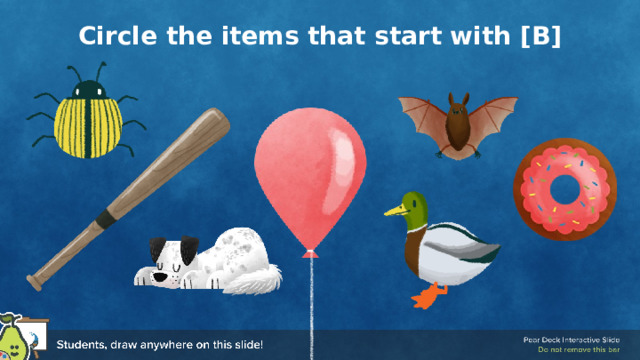 Circle the items that start with [B] Phonemes - Circle the Images Use this template to prompt students to circle the items that start with the stated letter or sound. You can change the letter and images to fit the sounds you are practicing today. 🍐 This is a Pear Deck Drawing Slide 🍐 To edit the type of question, go back to the 