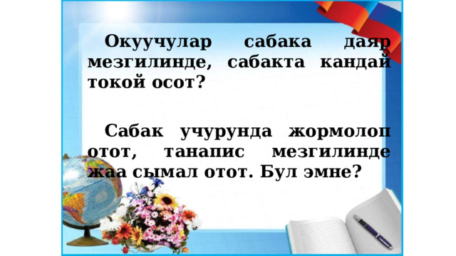 Окуучулар сабака даяр мезгилинде, сабакта кандай токой осот?  Сабак учурунда жормолоп отот, танапис мезгилинде жаа сымал отот. Бул эмне? 