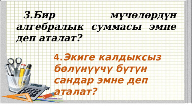 3.Бир мүчөлөрдүн алгебралык суммасы эмне деп аталат? 4. Экиге калдыксыз бөлүнүүчү бүтүн сандар эмне деп аталат? 