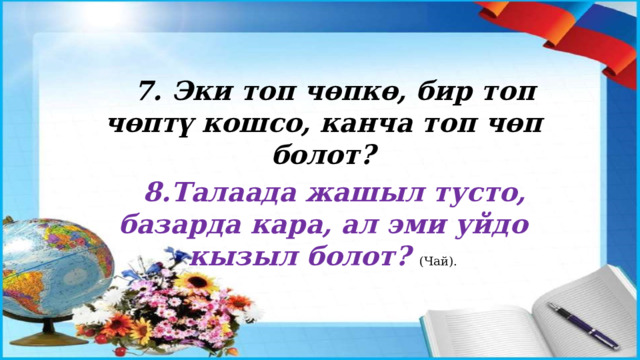 7. Эки топ чөпкө, бир топ чөптү кошсо, канча топ чөп болот? 8.Талаада жашыл тусто, базарда кара, ал эми уйдо кызыл болот? (Чай). 