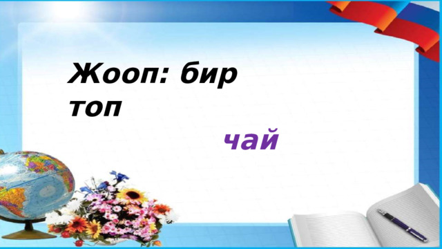 Жооп: бир топ  чай 