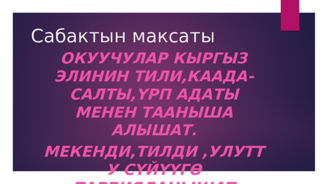 Сабактын максаты Окуучулар кыргыз элинин тили,каада-салты,үрп адаты менен тааныша алышат. Мекенди,тилди ,улутту сүйүүгө тарбияланышат 