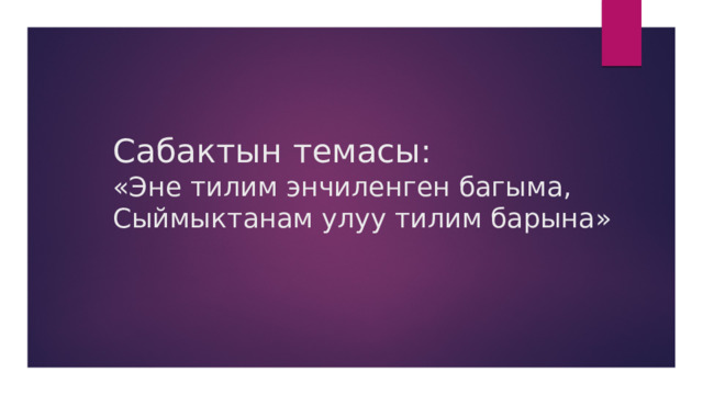 Сабактын темасы:  «Эне тилим энчиленген багыма,  Сыймыктанам улуу тилим барына» 