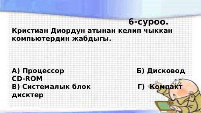  6-суроо. Кристиан Диордун атынан келип чыккан компьютердин жабдыгы.    А) Процессор Б) Дисковод СD-RОМ В) Системалык блок Г) Компакт дисктер 