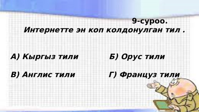  9-суроо.  Интернетте эн коп колдонулган тил .   А) Кыргыз тили Б) Орус тили  В) Англис тили Г) Француз тили 