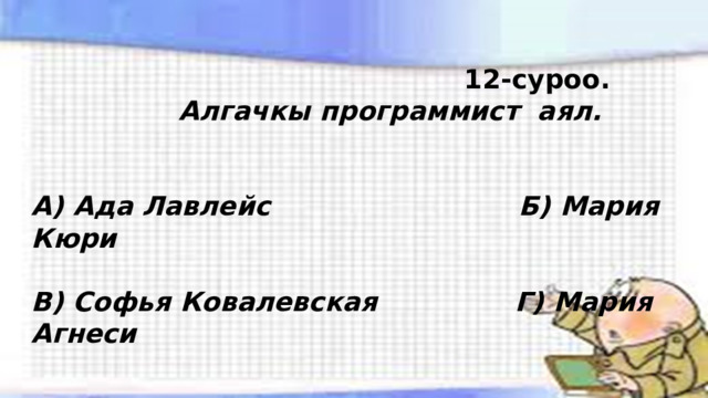  12-суроо.  Алгачкы программист аял.   А) Ада Лавлейс Б) Мария Кюри  В) Софья Ковалевская Г) Мария Агнеси 
